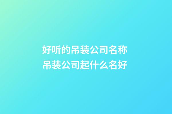 好听的吊装公司名称 吊装公司起什么名好-第1张-公司起名-玄机派